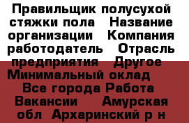 Правильщик полусухой стяжки пола › Название организации ­ Компания-работодатель › Отрасль предприятия ­ Другое › Минимальный оклад ­ 1 - Все города Работа » Вакансии   . Амурская обл.,Архаринский р-н